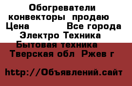 Обогреватели( конвекторы) продаю  › Цена ­ 2 200 - Все города Электро-Техника » Бытовая техника   . Тверская обл.,Ржев г.